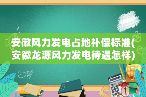 安徽風力發(fā)電占地補償標準(安徽龍源風力發(fā)電待遇怎樣)