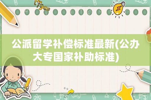 公派留學補償標準最新(公辦大專國家補助標準)