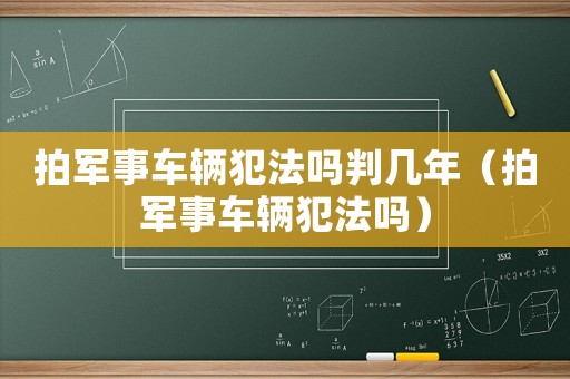 拍軍事車輛犯法嗎判幾年（拍軍事車輛犯法嗎）