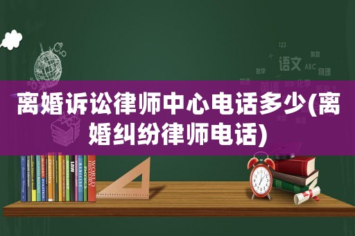 離婚訴訟律師中心電話多少(離婚糾紛律師電話)