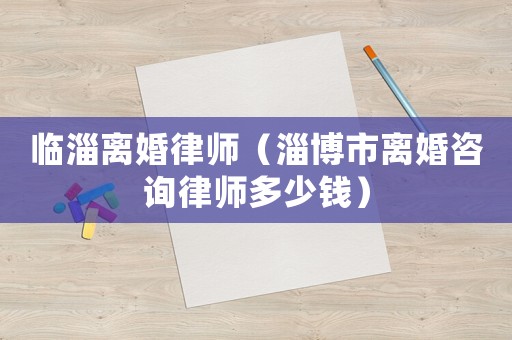 臨淄離婚律師（淄博市離婚咨詢律師多少錢）
