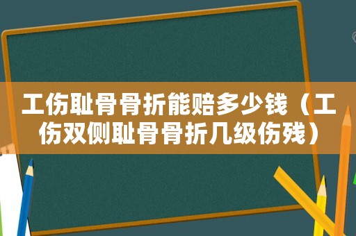 工傷恥骨骨折能賠多少錢（工傷雙側恥骨骨折幾級傷殘）