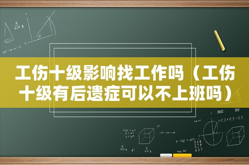 工傷十級影響找工作嗎（工傷十級有后遺癥可以不上班嗎）