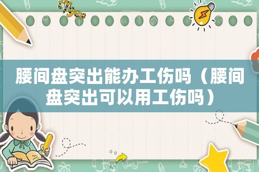 腰間盤突出能辦工傷嗎（腰間盤突出可以用工傷嗎）