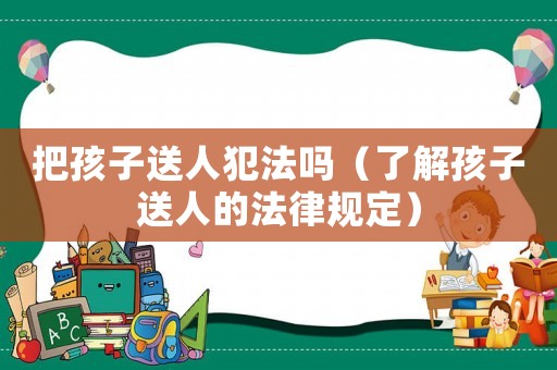把孩子送人犯法嗎（了解孩子送人的法律規定）