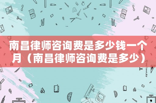 南昌律師咨詢費是多少錢一個月（南昌律師咨詢費是多少）