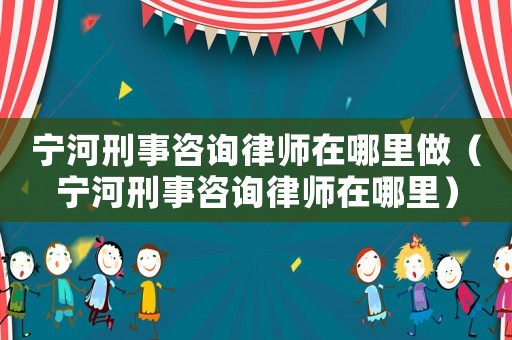 寧河刑事咨詢律師在哪里做（寧河刑事咨詢律師在哪里）