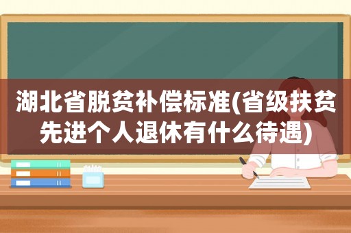 湖北省脫貧補償標準(省級扶貧先進個人退休有什么待遇)