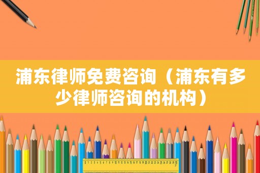 浦東律師免費(fèi)咨詢（浦東有多少律師咨詢的機(jī)構(gòu)）