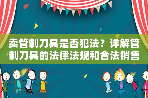 賣管制刀具是否犯法？詳解管制刀具的法律法規(guī)和合法銷售方法