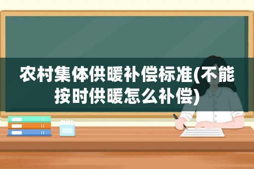 農(nóng)村集體供暖補(bǔ)償標(biāo)準(zhǔn)(不能按時供暖怎么補(bǔ)償)