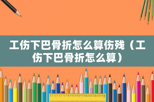 工傷下巴骨折怎么算傷殘（工傷下巴骨折怎么算）