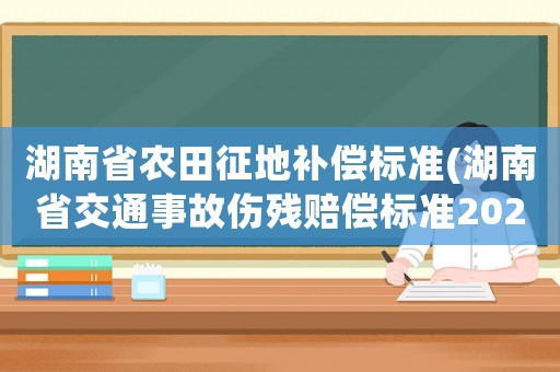 湖南省農田征地補償標準(湖南省交通事故傷殘賠償標準2021？)