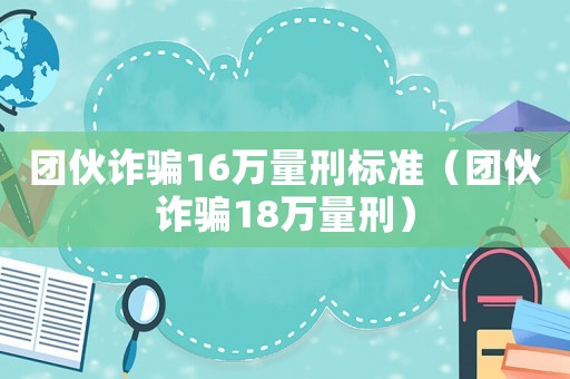 團伙詐騙16萬量刑標準（團伙詐騙18萬量刑）