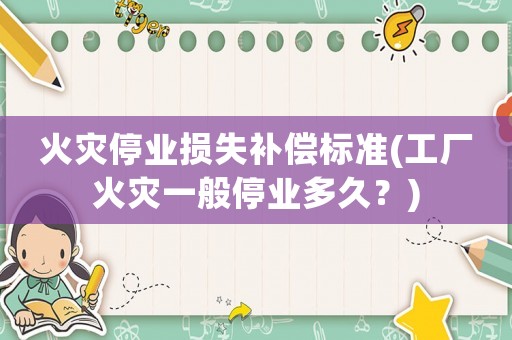 火災(zāi)停業(yè)損失補(bǔ)償標(biāo)準(zhǔn)(工廠火災(zāi)一般停業(yè)多久？)