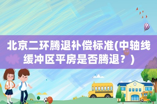 北京二環騰退補償標準(中軸線緩沖區平房是否騰退？)