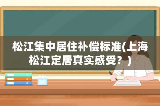松江集中居住補(bǔ)償標(biāo)準(zhǔn)(上海松江定居真實(shí)感受？)