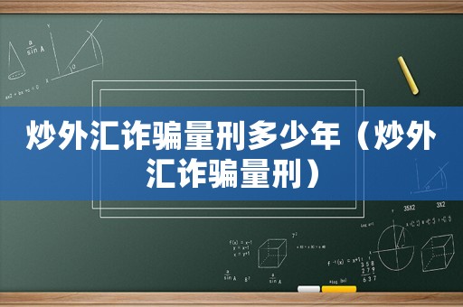 炒外匯詐騙量刑多少年（炒外匯詐騙量刑）