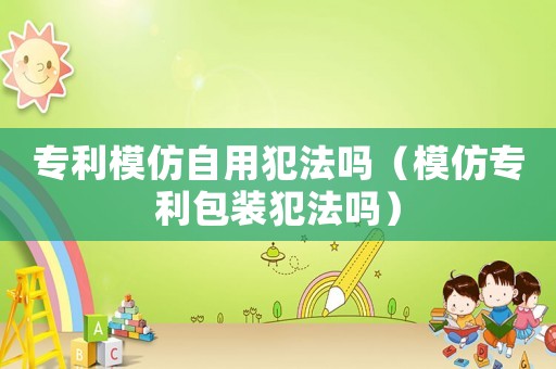 專利模仿自用犯法嗎（模仿專利包裝犯法嗎）