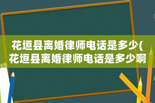 花垣縣離婚律師電話是多少(花垣縣離婚律師電話是多少啊)