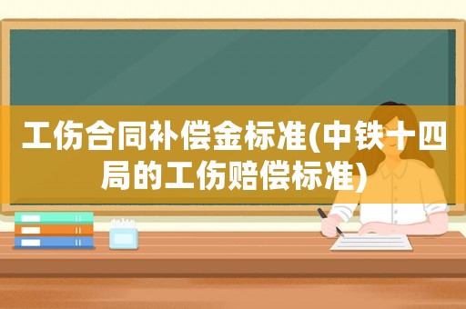 工傷合同補(bǔ)償金標(biāo)準(zhǔn)(中鐵十四局的工傷賠償標(biāo)準(zhǔn))