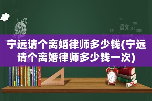 寧遠請個離婚律師多少錢(寧遠請個離婚律師多少錢一次)