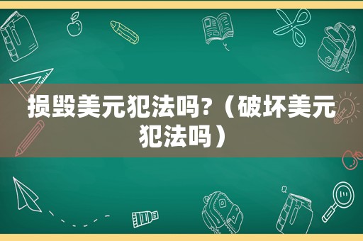 損毀美元犯法嗎?（破壞美元犯法嗎）