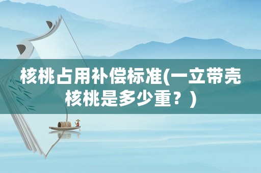 核桃占用補(bǔ)償標(biāo)準(zhǔn)(一立帶殼核桃是多少重？)