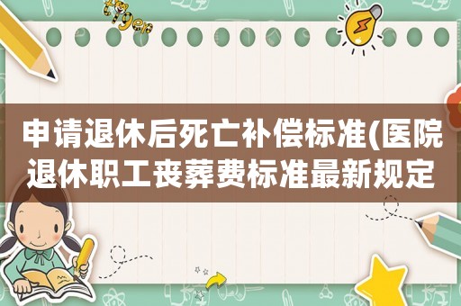 申請退休后死亡補償標準(醫院退休職工喪葬費標準最新規定)
