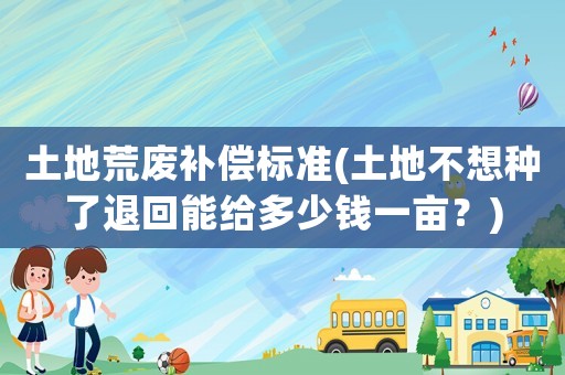 土地荒廢補償標準(土地不想種了退回能給多少錢一畝？)