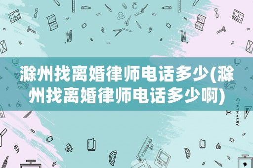 滁州找離婚律師電話多少(滁州找離婚律師電話多少啊)