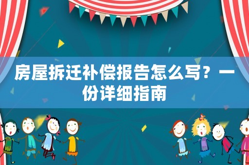 房屋拆遷補(bǔ)償報(bào)告怎么寫？一份詳細(xì)指南