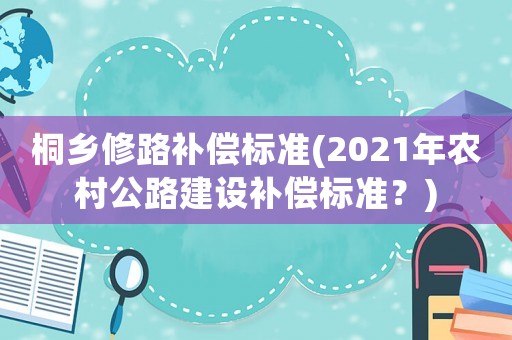 桐鄉修路補償標準(2021年農村公路建設補償標準？)