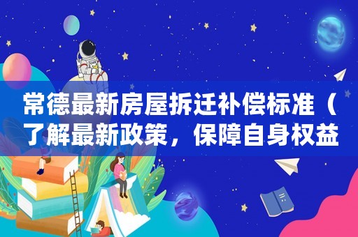 常德最新房屋拆遷補(bǔ)償標(biāo)準(zhǔn)（了解最新政策，保障自身權(quán)益）