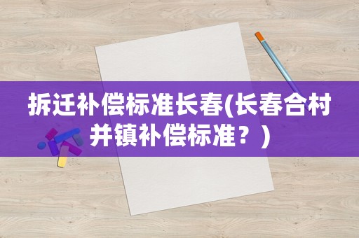 拆遷補償標準長春(長春合村并鎮補償標準？)