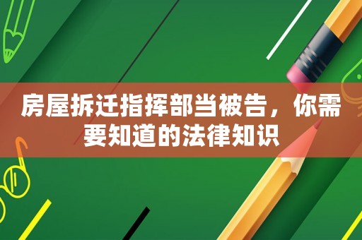 房屋拆遷指揮部當被告，你需要知道的法律知識
