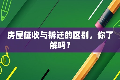 房屋征收與拆遷的區(qū)別，你了解嗎？