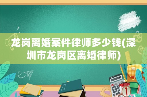 龍崗離婚案件律師多少錢(深圳市龍崗區(qū)離婚律師)
