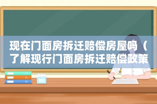 現(xiàn)在門面房拆遷賠償房屋嗎（了解現(xiàn)行門面房拆遷賠償政策）