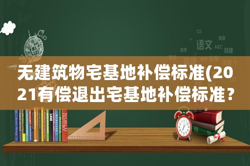 無建筑物宅基地補償標準(2021有償退出宅基地補償標準？)