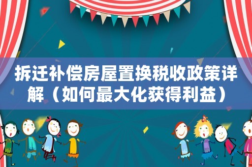 拆遷補(bǔ)償房屋置換稅收政策詳解（如何最大化獲得利益）