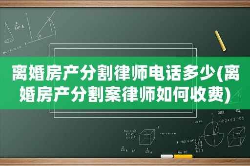離婚房產(chǎn)分割律師電話多少(離婚房產(chǎn)分割案律師如何收費(fèi))