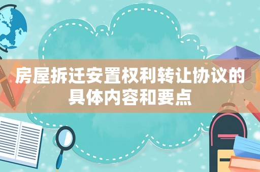 房屋拆遷安置權(quán)利轉(zhuǎn)讓協(xié)議的具體內(nèi)容和要點(diǎn)