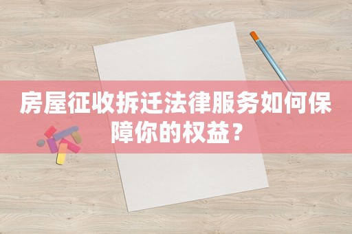 房屋征收拆遷法律服務如何保障你的權益？