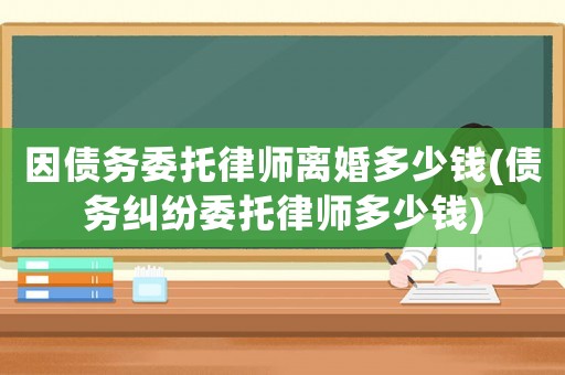 因債務(wù)委托律師離婚多少錢(債務(wù)糾紛委托律師多少錢)
