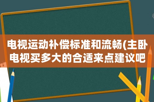 電視運動補償標準和流暢(主臥電視買多大的合適來點建議吧)