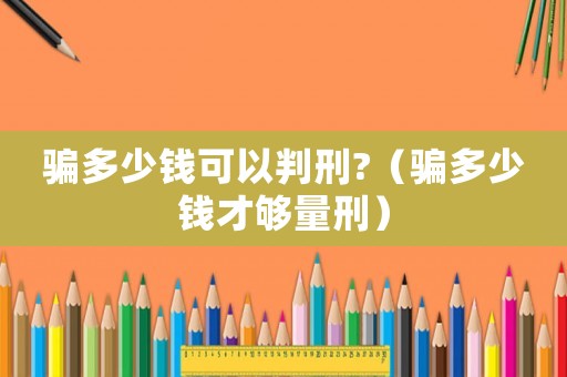 騙多少錢可以判刑?（騙多少錢才夠量刑）