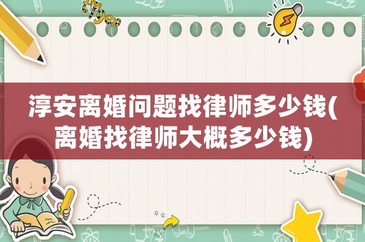 淳安離婚問題找律師多少錢(離婚找律師大概多少錢)