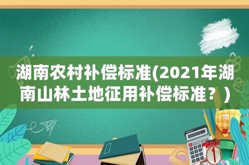 湖南農村補償標準(2021年湖南山林土地征用補償標準？)