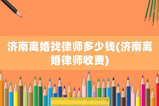 濟(jì)南離婚找律師多少錢(濟(jì)南離婚律師收費(fèi))